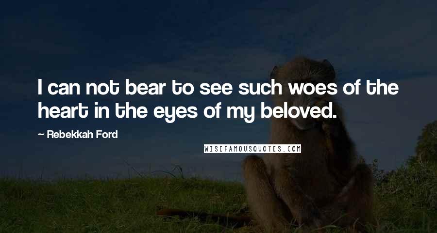 Rebekkah Ford Quotes: I can not bear to see such woes of the heart in the eyes of my beloved.