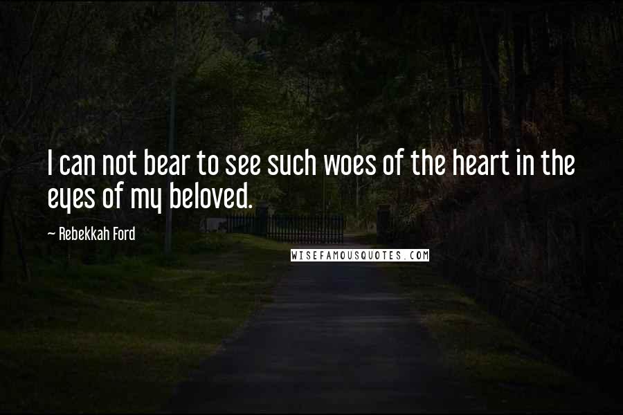Rebekkah Ford Quotes: I can not bear to see such woes of the heart in the eyes of my beloved.