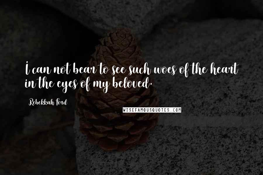 Rebekkah Ford Quotes: I can not bear to see such woes of the heart in the eyes of my beloved.