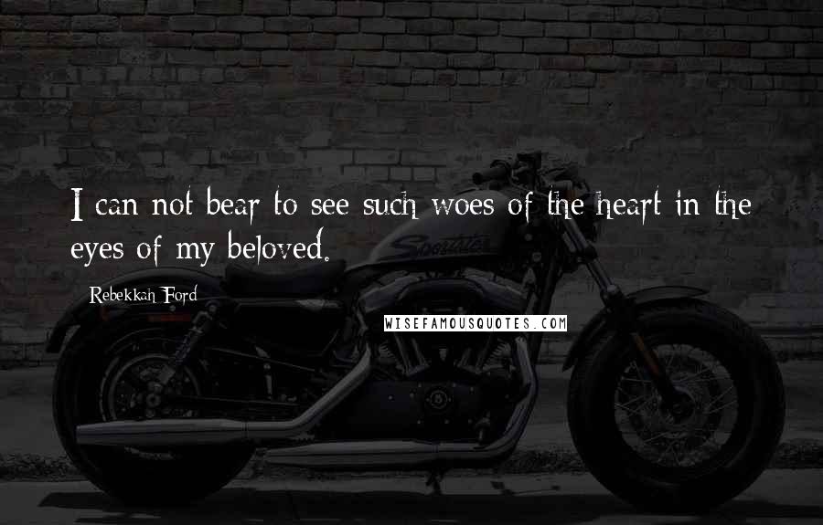 Rebekkah Ford Quotes: I can not bear to see such woes of the heart in the eyes of my beloved.
