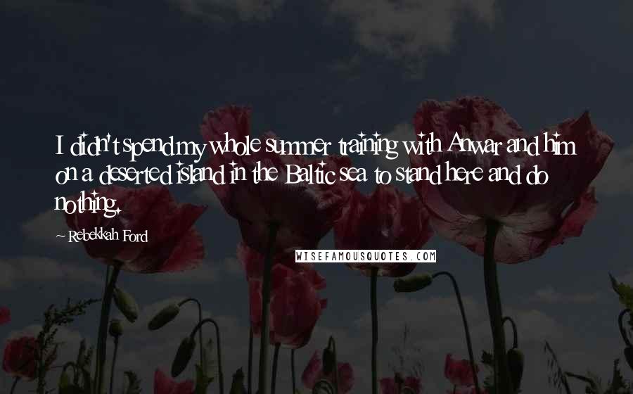 Rebekkah Ford Quotes: I didn't spend my whole summer training with Anwar and him on a deserted island in the Baltic sea to stand here and do nothing.