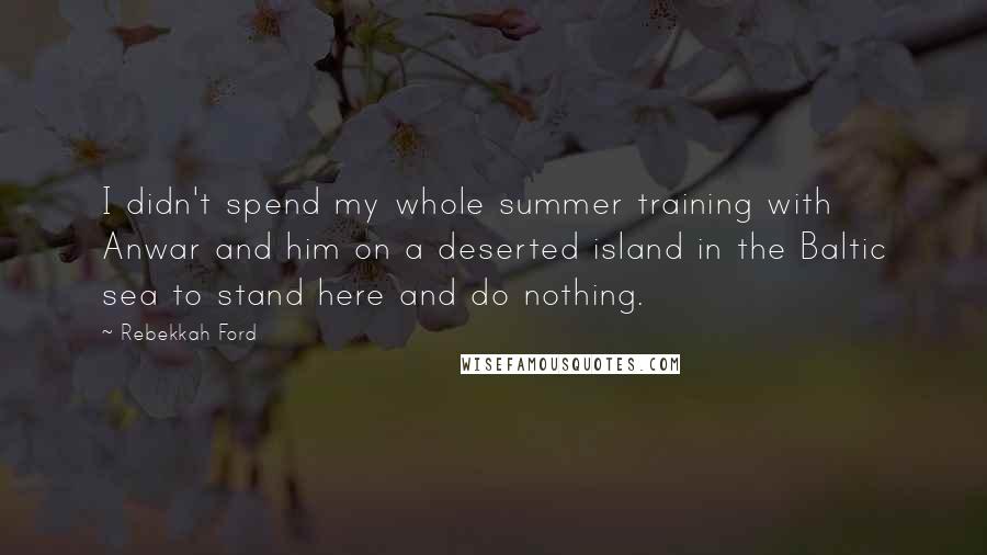 Rebekkah Ford Quotes: I didn't spend my whole summer training with Anwar and him on a deserted island in the Baltic sea to stand here and do nothing.