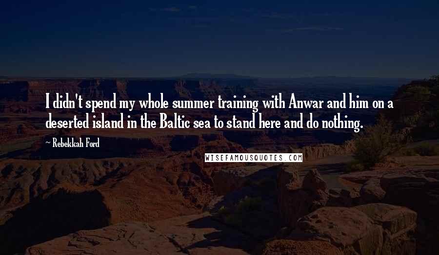 Rebekkah Ford Quotes: I didn't spend my whole summer training with Anwar and him on a deserted island in the Baltic sea to stand here and do nothing.