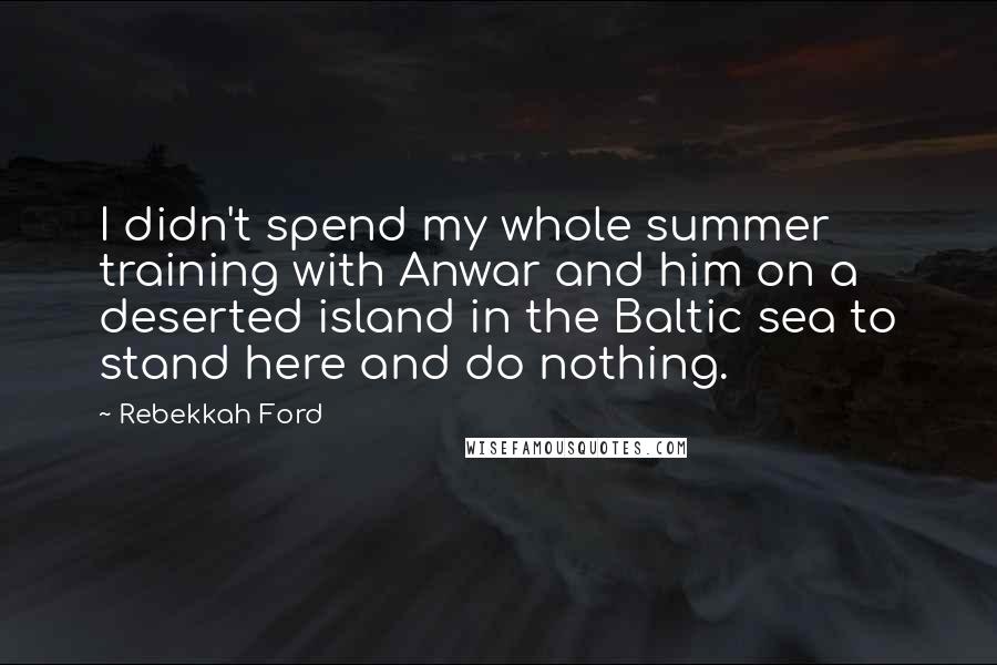 Rebekkah Ford Quotes: I didn't spend my whole summer training with Anwar and him on a deserted island in the Baltic sea to stand here and do nothing.