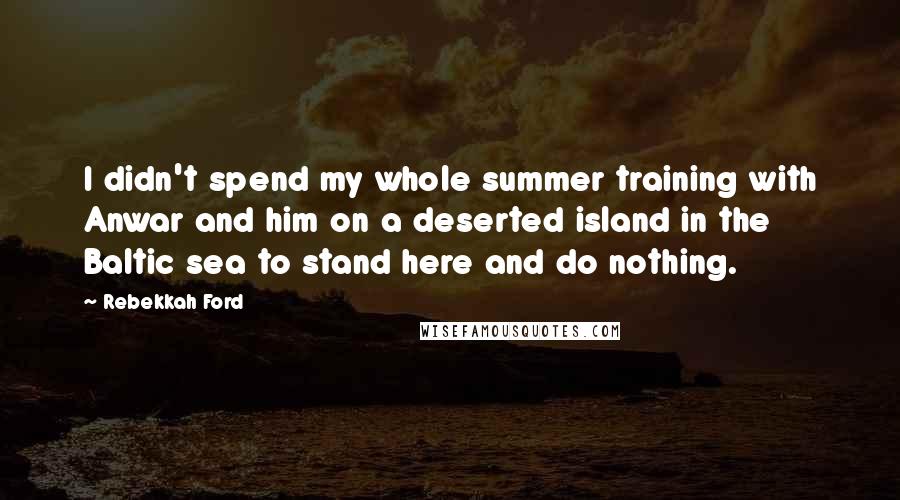 Rebekkah Ford Quotes: I didn't spend my whole summer training with Anwar and him on a deserted island in the Baltic sea to stand here and do nothing.