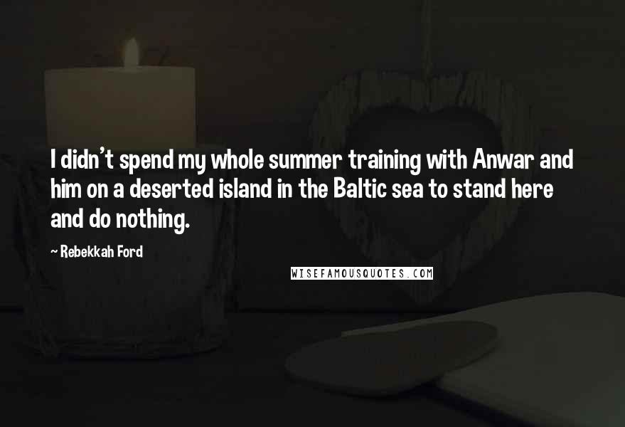 Rebekkah Ford Quotes: I didn't spend my whole summer training with Anwar and him on a deserted island in the Baltic sea to stand here and do nothing.