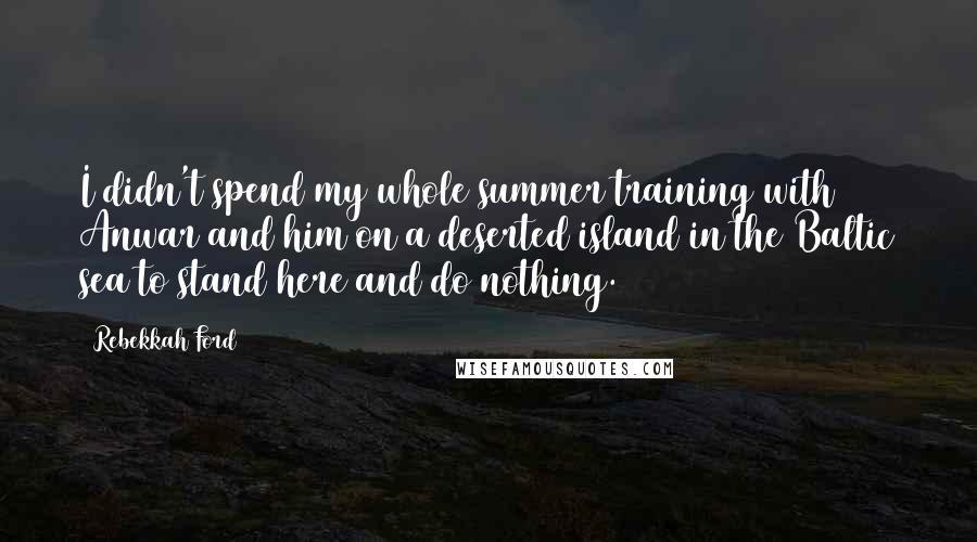 Rebekkah Ford Quotes: I didn't spend my whole summer training with Anwar and him on a deserted island in the Baltic sea to stand here and do nothing.