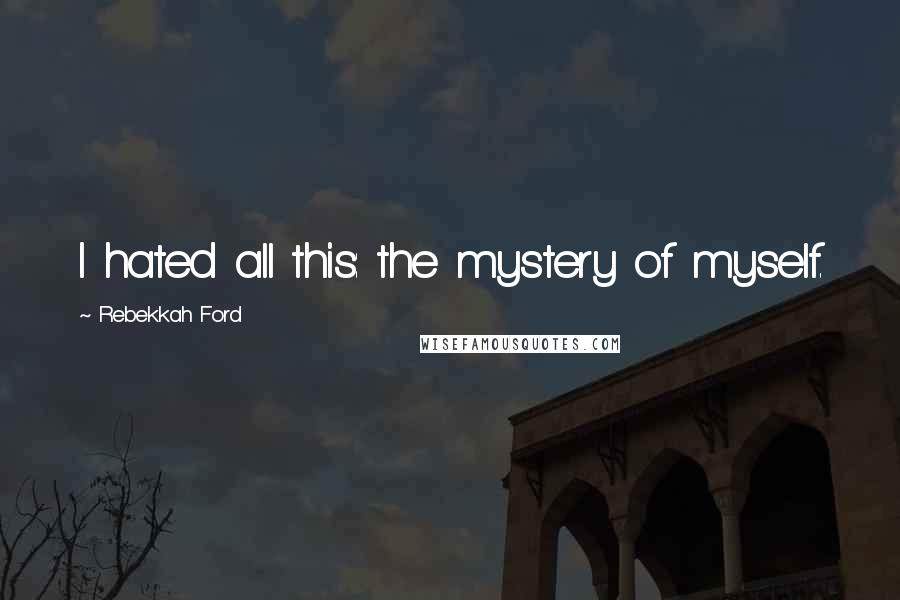 Rebekkah Ford Quotes: I hated all this: the mystery of myself.