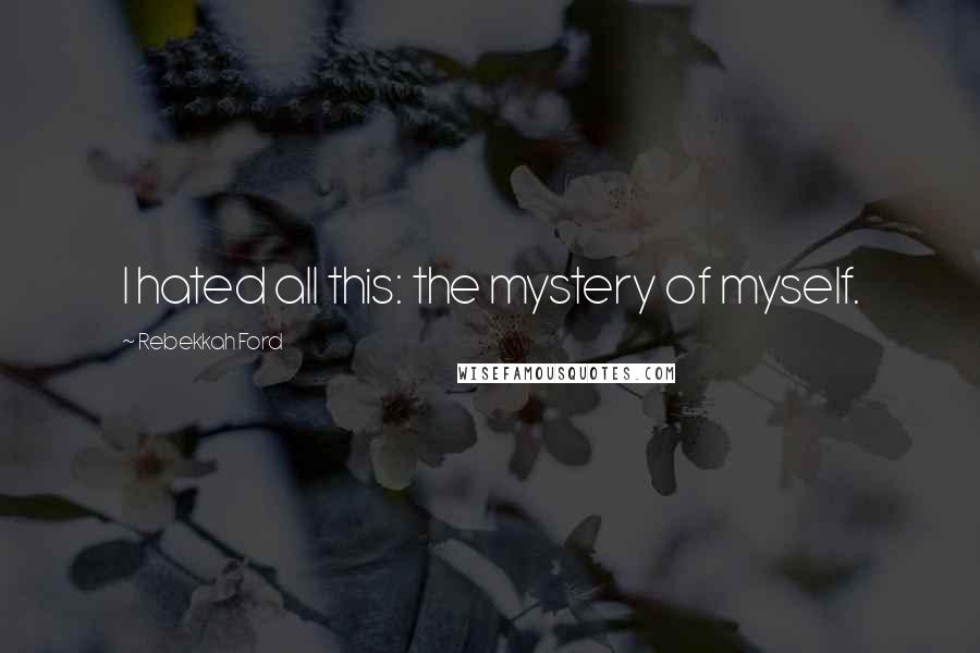 Rebekkah Ford Quotes: I hated all this: the mystery of myself.