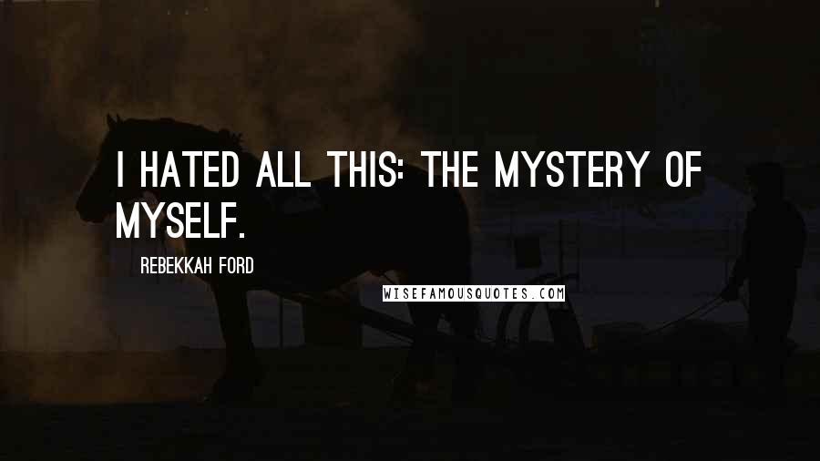 Rebekkah Ford Quotes: I hated all this: the mystery of myself.