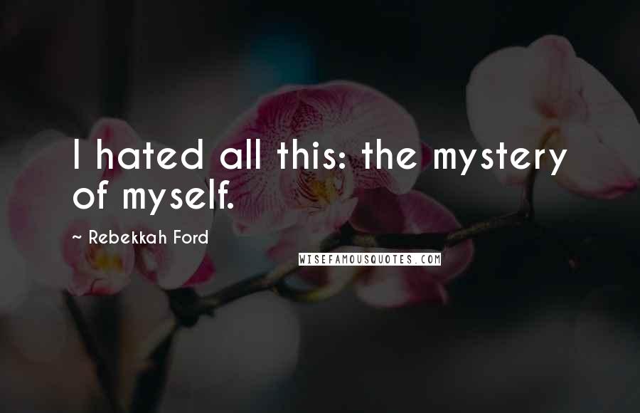 Rebekkah Ford Quotes: I hated all this: the mystery of myself.