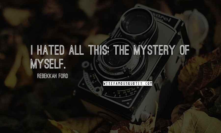 Rebekkah Ford Quotes: I hated all this: the mystery of myself.