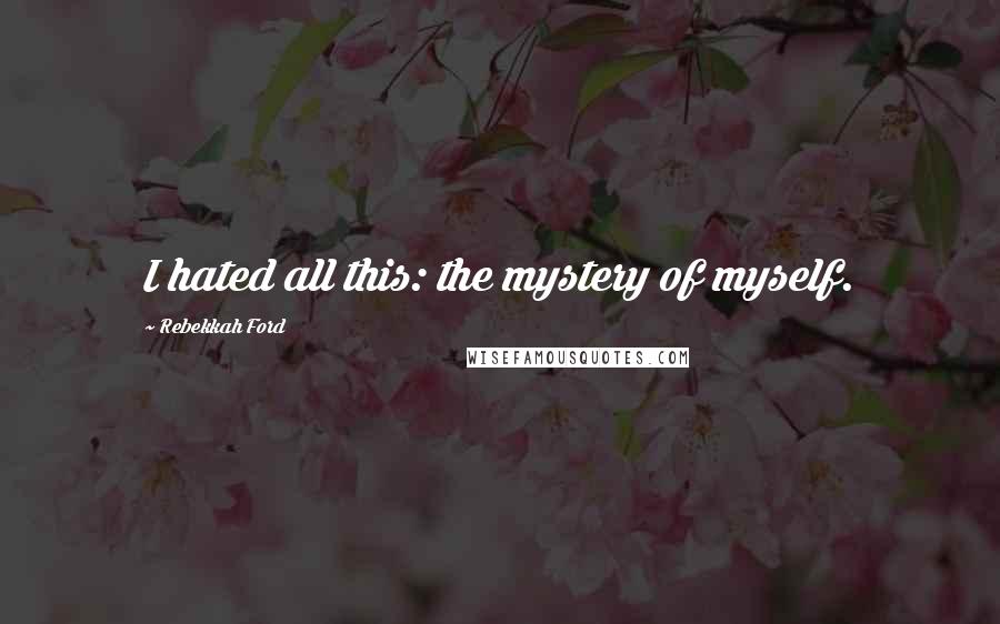 Rebekkah Ford Quotes: I hated all this: the mystery of myself.