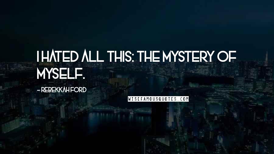 Rebekkah Ford Quotes: I hated all this: the mystery of myself.