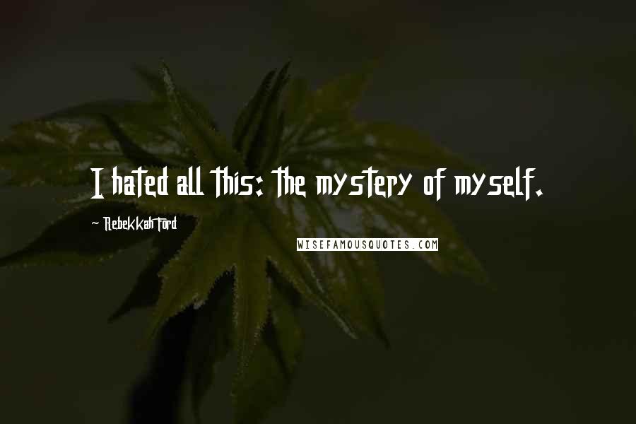 Rebekkah Ford Quotes: I hated all this: the mystery of myself.