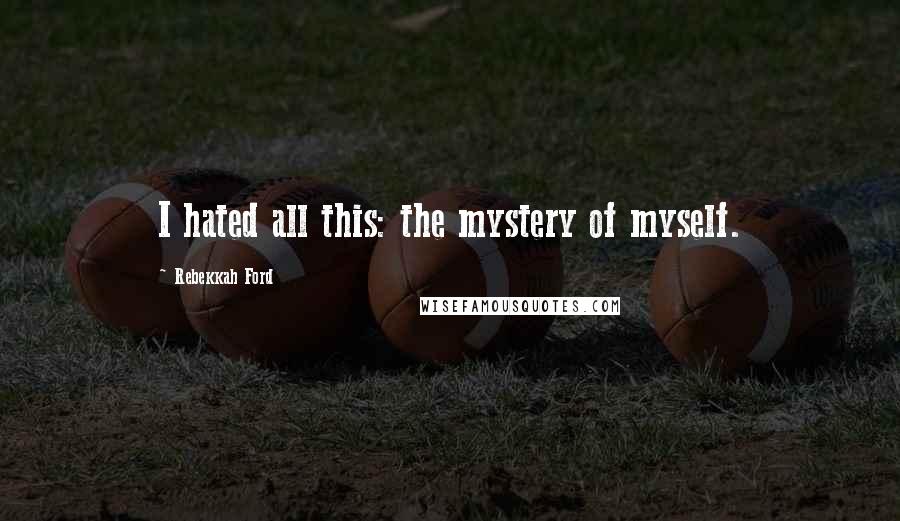 Rebekkah Ford Quotes: I hated all this: the mystery of myself.