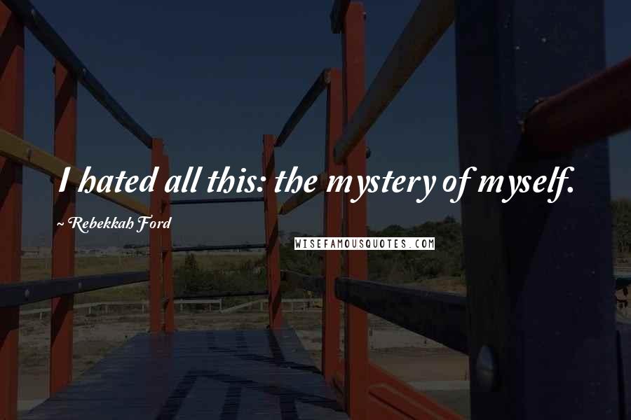 Rebekkah Ford Quotes: I hated all this: the mystery of myself.