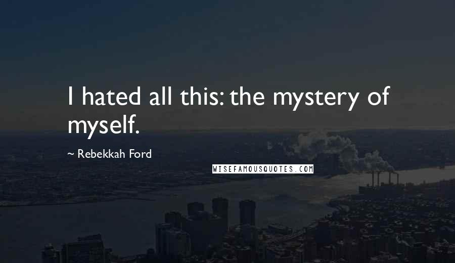 Rebekkah Ford Quotes: I hated all this: the mystery of myself.