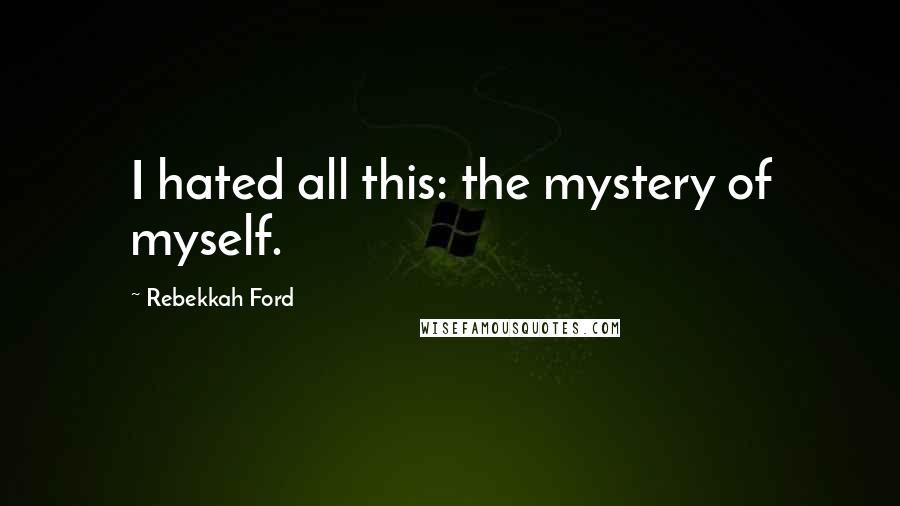 Rebekkah Ford Quotes: I hated all this: the mystery of myself.