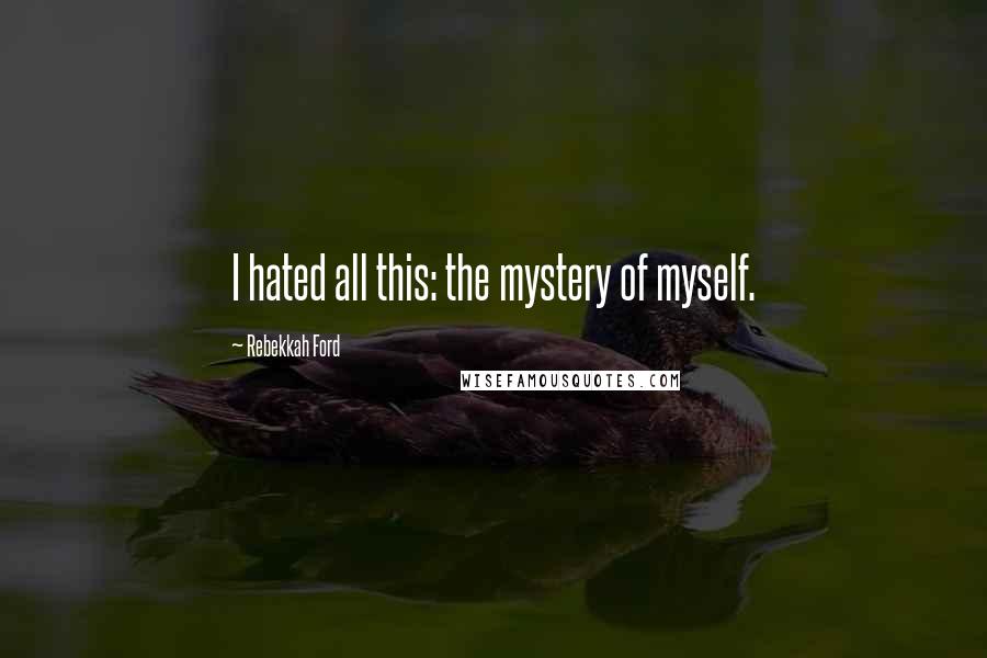 Rebekkah Ford Quotes: I hated all this: the mystery of myself.