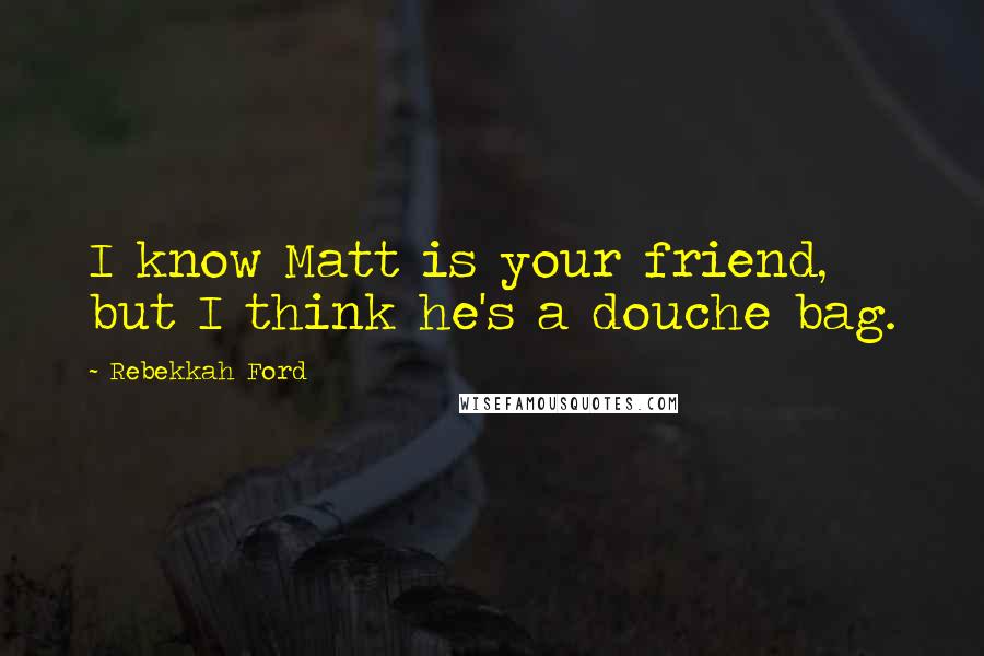 Rebekkah Ford Quotes: I know Matt is your friend, but I think he's a douche bag.