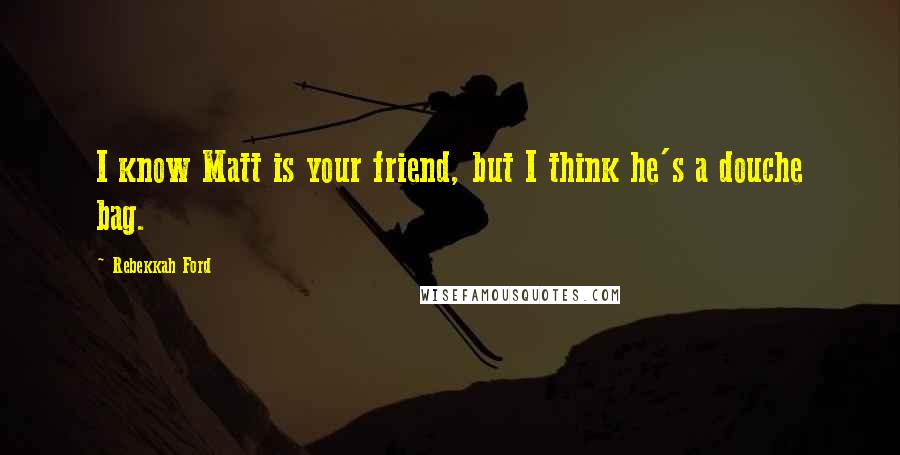 Rebekkah Ford Quotes: I know Matt is your friend, but I think he's a douche bag.