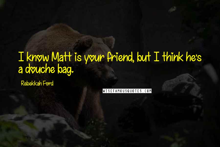Rebekkah Ford Quotes: I know Matt is your friend, but I think he's a douche bag.