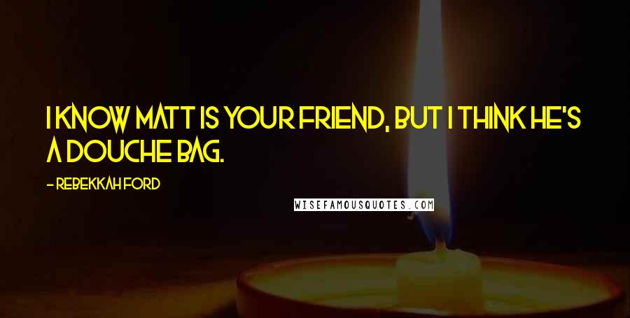 Rebekkah Ford Quotes: I know Matt is your friend, but I think he's a douche bag.