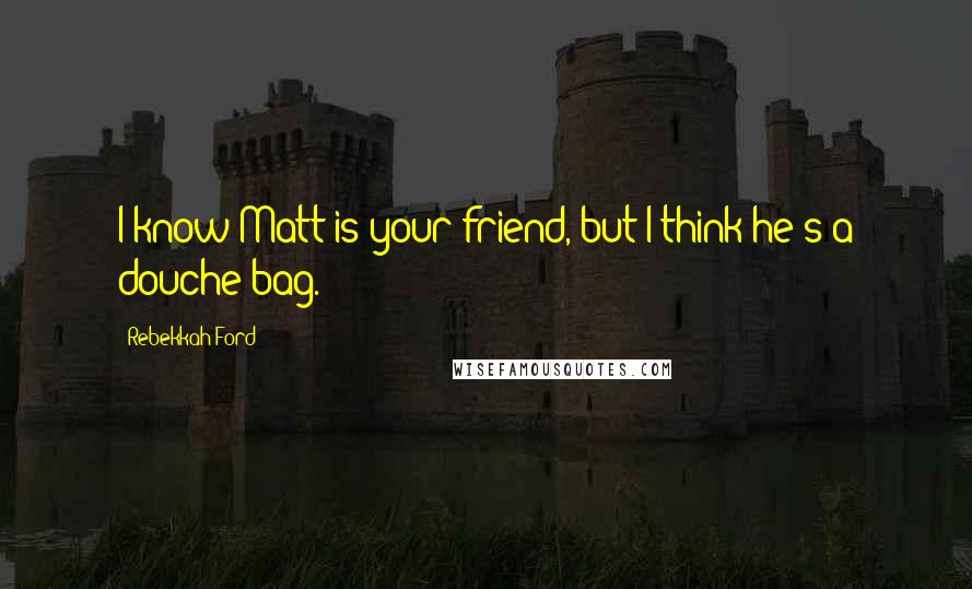 Rebekkah Ford Quotes: I know Matt is your friend, but I think he's a douche bag.