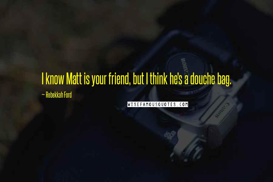 Rebekkah Ford Quotes: I know Matt is your friend, but I think he's a douche bag.