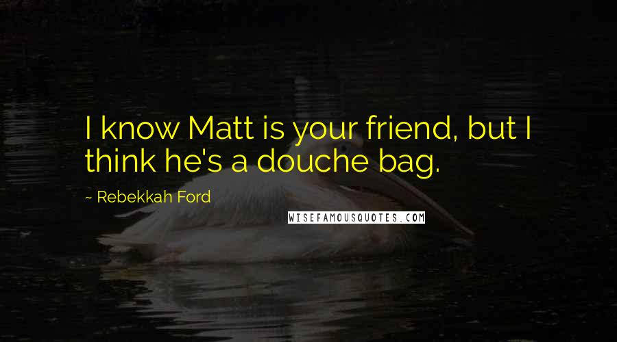 Rebekkah Ford Quotes: I know Matt is your friend, but I think he's a douche bag.