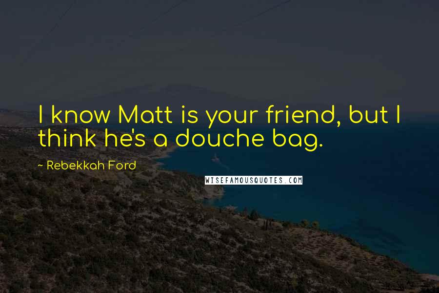 Rebekkah Ford Quotes: I know Matt is your friend, but I think he's a douche bag.