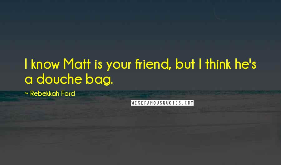 Rebekkah Ford Quotes: I know Matt is your friend, but I think he's a douche bag.
