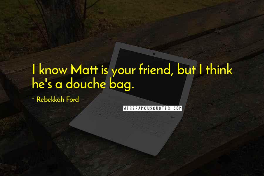 Rebekkah Ford Quotes: I know Matt is your friend, but I think he's a douche bag.