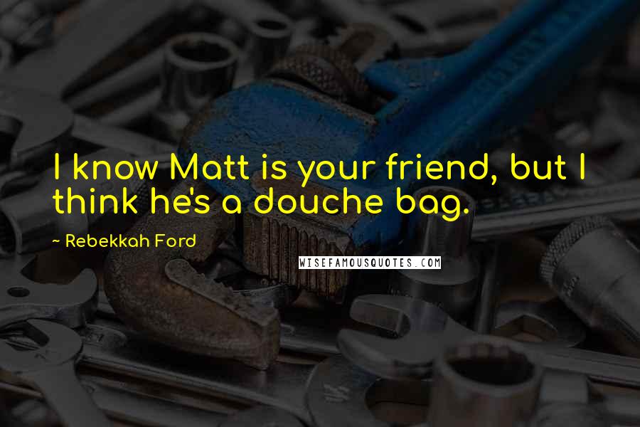 Rebekkah Ford Quotes: I know Matt is your friend, but I think he's a douche bag.