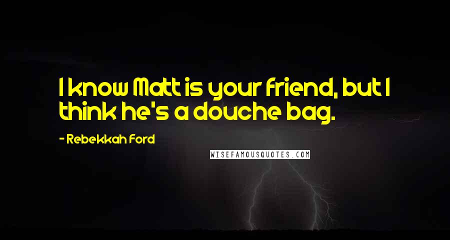 Rebekkah Ford Quotes: I know Matt is your friend, but I think he's a douche bag.