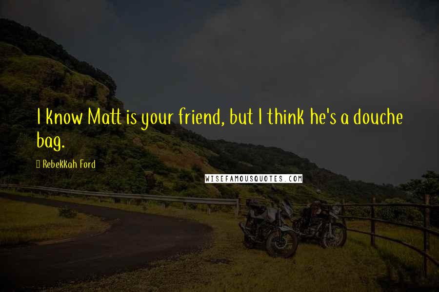 Rebekkah Ford Quotes: I know Matt is your friend, but I think he's a douche bag.
