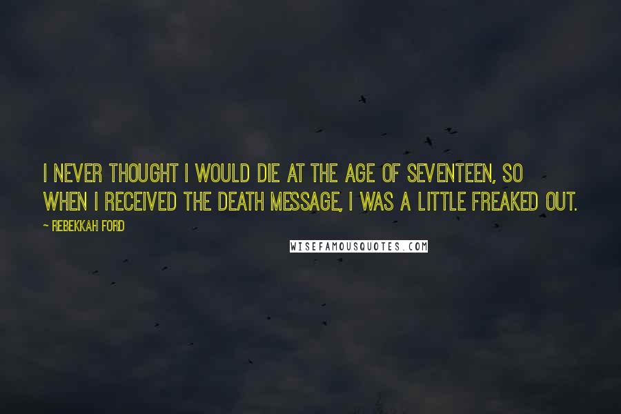 Rebekkah Ford Quotes: I never thought I would die at the age of seventeen, so when I received the death message, I was a little freaked out.