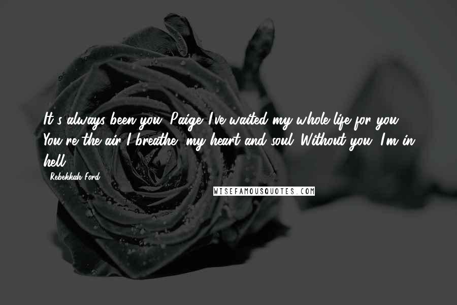 Rebekkah Ford Quotes: It's always been you, Paige. I've waited my whole life for you. You're the air I breathe, my heart and soul. Without you, I'm in hell.