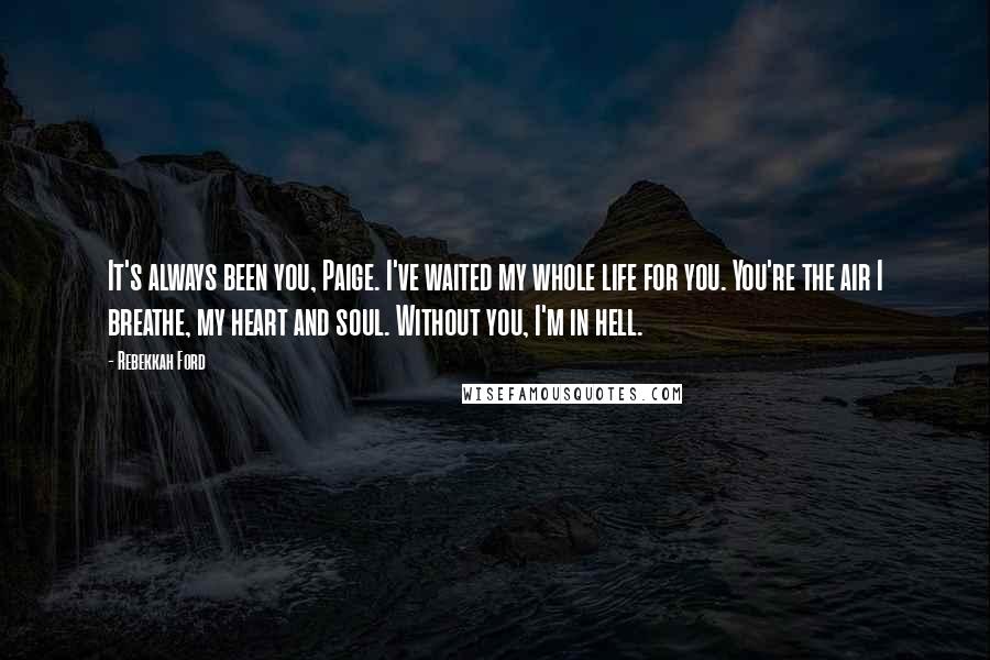 Rebekkah Ford Quotes: It's always been you, Paige. I've waited my whole life for you. You're the air I breathe, my heart and soul. Without you, I'm in hell.