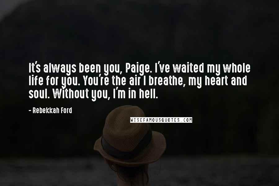 Rebekkah Ford Quotes: It's always been you, Paige. I've waited my whole life for you. You're the air I breathe, my heart and soul. Without you, I'm in hell.