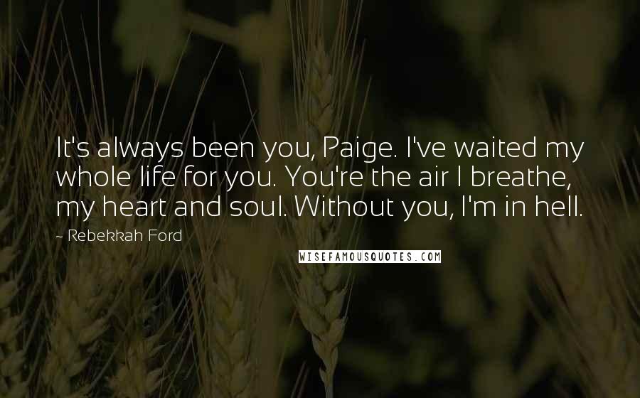 Rebekkah Ford Quotes: It's always been you, Paige. I've waited my whole life for you. You're the air I breathe, my heart and soul. Without you, I'm in hell.