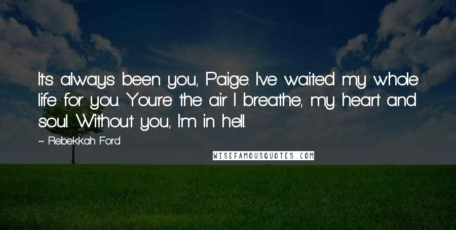 Rebekkah Ford Quotes: It's always been you, Paige. I've waited my whole life for you. You're the air I breathe, my heart and soul. Without you, I'm in hell.