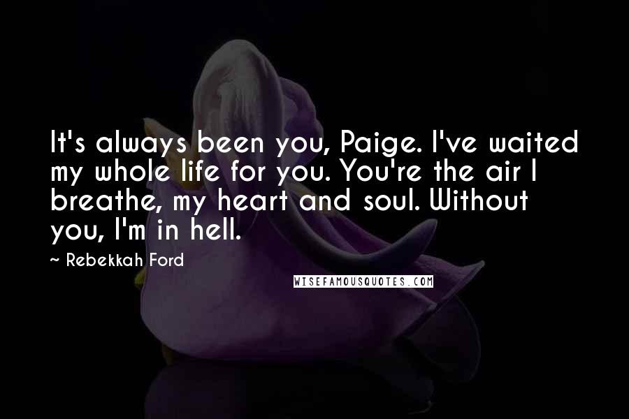 Rebekkah Ford Quotes: It's always been you, Paige. I've waited my whole life for you. You're the air I breathe, my heart and soul. Without you, I'm in hell.