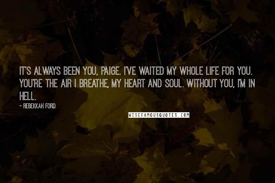 Rebekkah Ford Quotes: It's always been you, Paige. I've waited my whole life for you. You're the air I breathe, my heart and soul. Without you, I'm in hell.