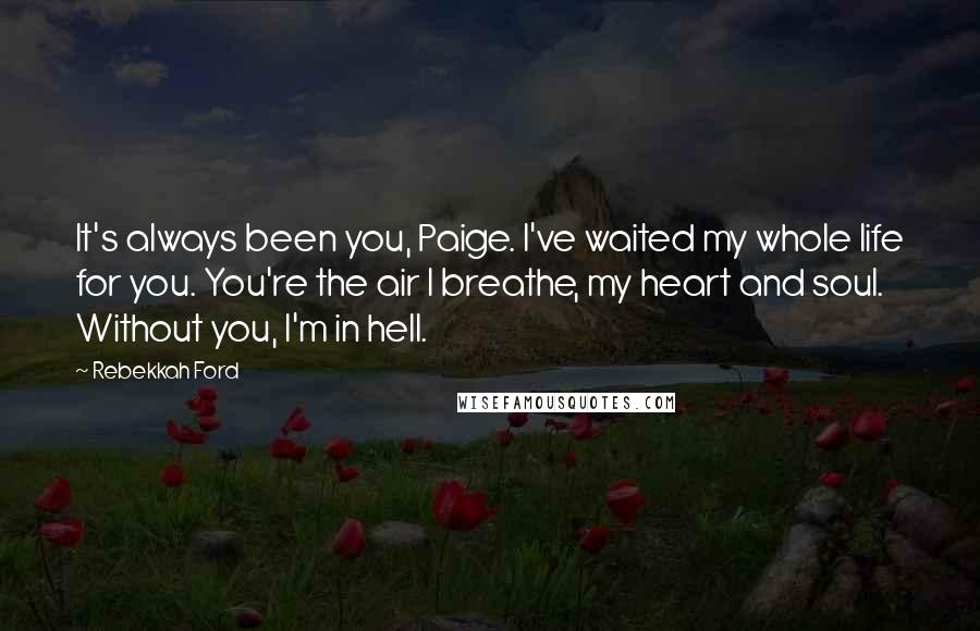 Rebekkah Ford Quotes: It's always been you, Paige. I've waited my whole life for you. You're the air I breathe, my heart and soul. Without you, I'm in hell.