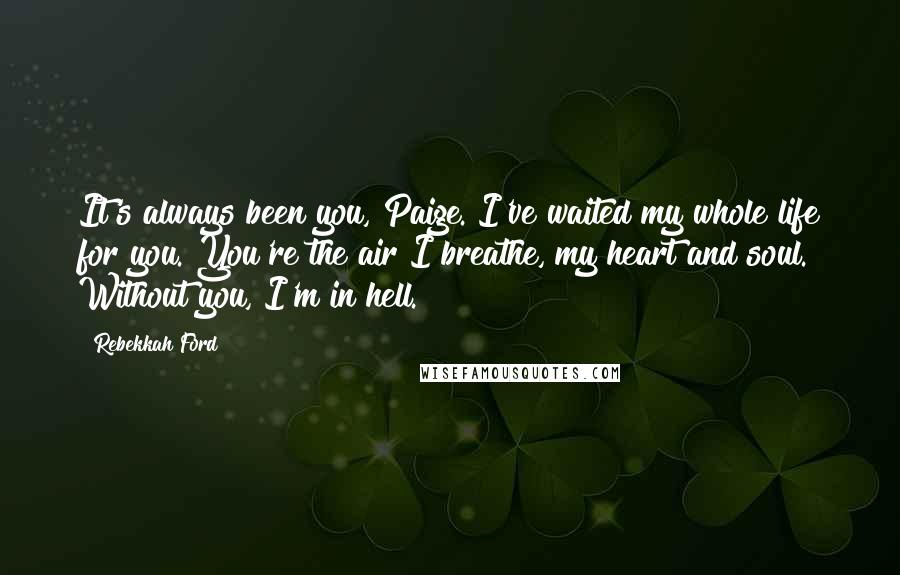 Rebekkah Ford Quotes: It's always been you, Paige. I've waited my whole life for you. You're the air I breathe, my heart and soul. Without you, I'm in hell.