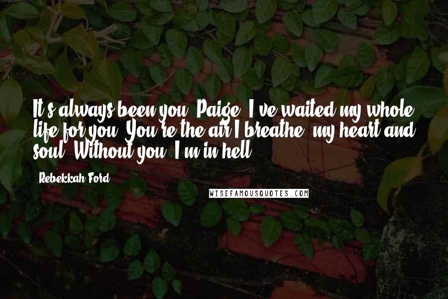 Rebekkah Ford Quotes: It's always been you, Paige. I've waited my whole life for you. You're the air I breathe, my heart and soul. Without you, I'm in hell.