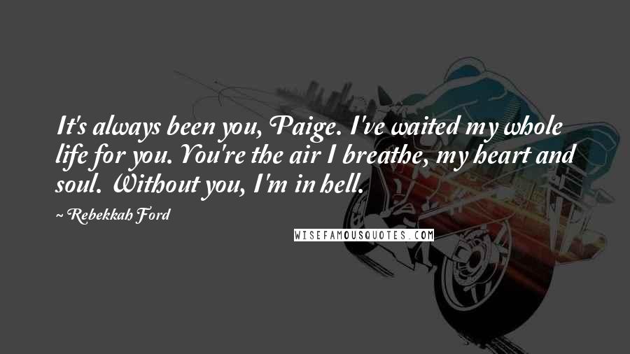 Rebekkah Ford Quotes: It's always been you, Paige. I've waited my whole life for you. You're the air I breathe, my heart and soul. Without you, I'm in hell.