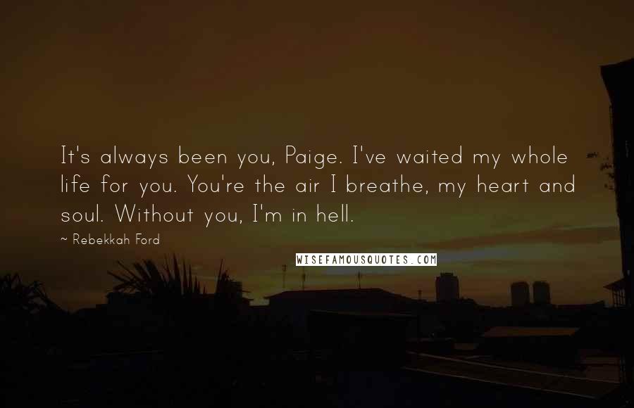 Rebekkah Ford Quotes: It's always been you, Paige. I've waited my whole life for you. You're the air I breathe, my heart and soul. Without you, I'm in hell.
